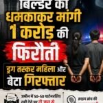 बिल्डर को धमकाकर मांगी 1 करोड़ की फिरौती, ड्रग तस्कर महिला और बेटा गिरफ्तार