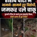 शराब पार्टी में आमने-सामने हुए विरोधी, जमकर चले चाकू : पुरानी रंजिश के चलते हुआ ताबड़तोड़ विवाद, दोनों तरफ से हुई रिपोर्ट&nbsp;