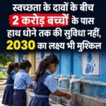 स्वच्छता के दावों के बीच 2 करोड़ बच्चों के पास हाथ धोने तक की सुविधा नहीं, 2030 का लक्ष्य भी मुश्किल